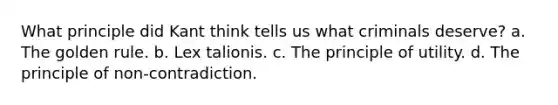 What principle did Kant think tells us what criminals deserve? a. The golden rule. b. Lex talionis. c. The principle of utility. d. The principle of non-contradiction.