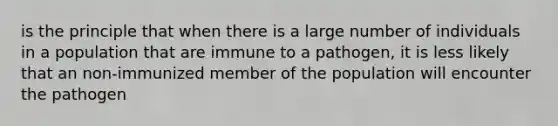 is the principle that when there is a large number of individuals in a population that are immune to a pathogen, it is less likely that an non-immunized member of the population will encounter the pathogen