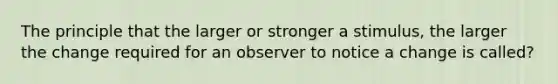 The principle that the larger or stronger a stimulus, the larger the change required for an observer to notice a change is called?