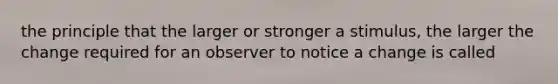 the principle that the larger or stronger a stimulus, the larger the change required for an observer to notice a change is called