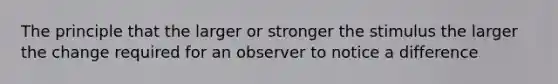 The principle that the larger or stronger the stimulus the larger the change required for an observer to notice a difference