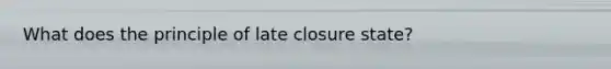 What does the principle of late closure state?