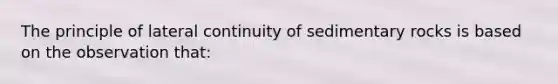 The principle of lateral continuity of sedimentary rocks is based on the observation that: