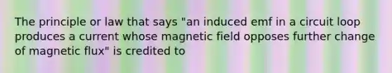 The principle or law that says "an induced emf in a circuit loop produces a current whose magnetic field opposes further change of magnetic flux" is credited to