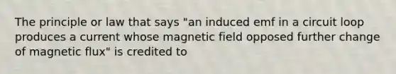 The principle or law that says "an induced emf in a circuit loop produces a current whose magnetic field opposed further change of magnetic flux" is credited to