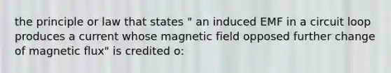 the principle or law that states " an induced EMF in a circuit loop produces a current whose magnetic field opposed further change of magnetic flux" is credited o: