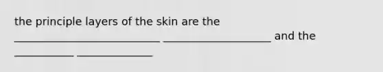 the principle layers of the skin are the ___________________________ ____________________ and the ___________ ______________