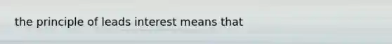 the principle of leads interest means that