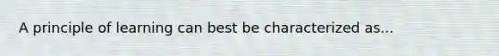 A principle of learning can best be characterized as...