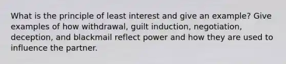 What is the principle of least interest and give an example? Give examples of how withdrawal, guilt induction, negotiation, deception, and blackmail reflect power and how they are used to influence the partner.