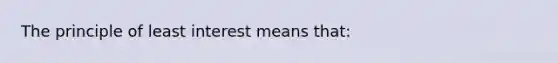 The principle of least interest means that: