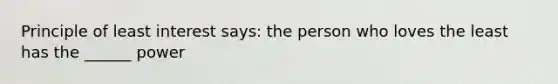 Principle of least interest says: the person who loves the least has the ______ power