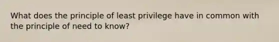 What does the principle of least privilege have in common with the principle of need to know?