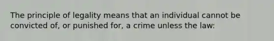 The principle of legality means that an individual cannot be convicted of, or punished for, a crime unless the law: