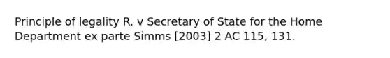 Principle of legality R. v Secretary of State for the Home Department ex parte Simms [2003] 2 AC 115, 131.