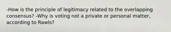 -How is the principle of legitimacy related to the overlapping consensus? -Why is voting not a private or personal matter, according to Rawls?