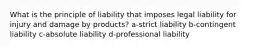 What is the principle of liability that imposes legal liability for injury and damage by products? a-strict liability b-contingent liability c-absolute liability d-professional liability