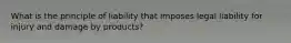 What is the principle of liability that imposes legal liability for injury and damage by products?