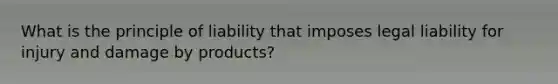 What is the principle of liability that imposes legal liability for injury and damage by products?