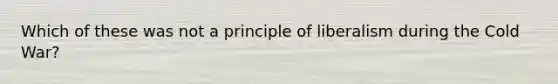 Which of these was not a principle of liberalism during the Cold War?