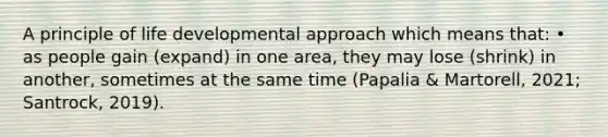 A principle of life developmental approach which means that: • as people gain (expand) in one area, they may lose (shrink) in another, sometimes at the same time (Papalia & Martorell, 2021; Santrock, 2019).