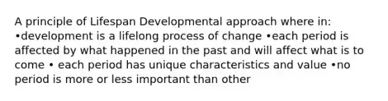 A principle of Lifespan Developmental approach where in: •development is a lifelong process of change •each period is affected by what happened in the past and will affect what is to come • each period has unique characteristics and value •no period is more or less important than other