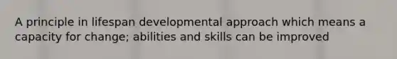 A principle in lifespan developmental approach which means a capacity for change; abilities and skills can be improved