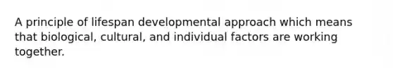 A principle of lifespan developmental approach which means that biological, cultural, and individual factors are working together.