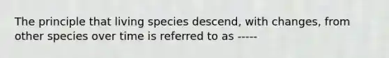 The principle that living species descend, with changes, from other species over time is referred to as -----