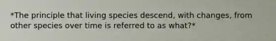 *The principle that living species descend, with changes, from other species over time is referred to as what?*