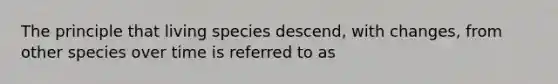 The principle that living species descend, with changes, from other species over time is referred to as