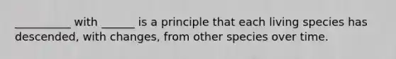 __________ with ______ is a principle that each living species has descended, with changes, from other species over time.