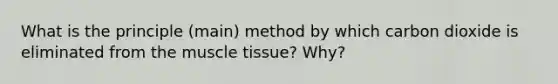 What is the principle (main) method by which carbon dioxide is eliminated from the muscle tissue? Why?