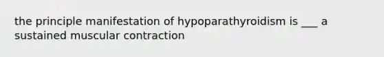 the principle manifestation of hypoparathyroidism is ___ a sustained muscular contraction