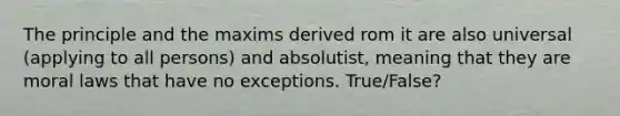 The principle and the maxims derived rom it are also universal (applying to all persons) and absolutist, meaning that they are moral laws that have no exceptions. True/False?