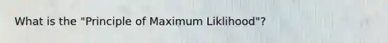 What is the "Principle of Maximum Liklihood"?