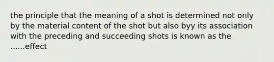 the principle that the meaning of a shot is determined not only by the material content of the shot but also byy its association with the preceding and succeeding shots is known as the ......effect