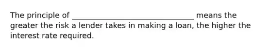 The principle of ________________________________ means the greater the risk a lender takes in making a loan, the higher the interest rate required.