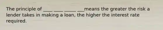 The principle of ____ ____ _____ ___means the greater the risk a lender takes in making a loan, the higher the interest rate required.