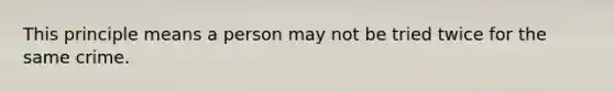 This principle means a person may not be tried twice for the same crime.