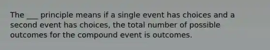 The ___ principle means if a single event has choices and a second event has choices, the total number of possible outcomes for the compound event is outcomes.