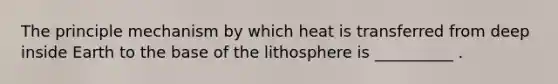 The principle mechanism by which heat is transferred from deep inside Earth to the base of the lithosphere is __________ .