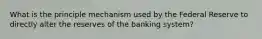 What is the principle mechanism used by the Federal Reserve to directly alter the reserves of the banking system?