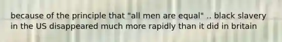 because of the principle that "all men are equal" .. black slavery in the US disappeared much more rapidly than it did in britain