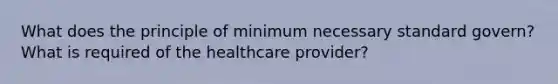 What does the principle of minimum necessary standard govern? What is required of the healthcare provider?