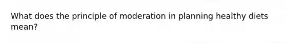 What does the principle of moderation in planning healthy diets mean?