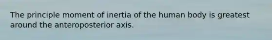 The principle moment of inertia of the human body is greatest around the anteroposterior axis.