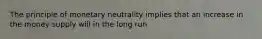 The principle of monetary neutrality implies that an increase in the money supply will in the long run