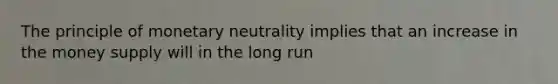 The principle of monetary neutrality implies that an increase in the money supply will in the long run