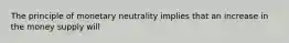 The principle of monetary neutrality implies that an increase in the money supply will